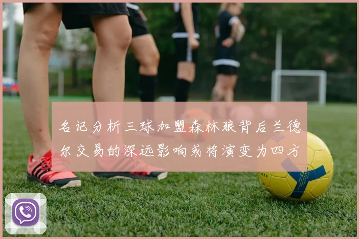 名记分析三球加盟森林狼背后兰德尔交易的深远影响或将演变为四方交易