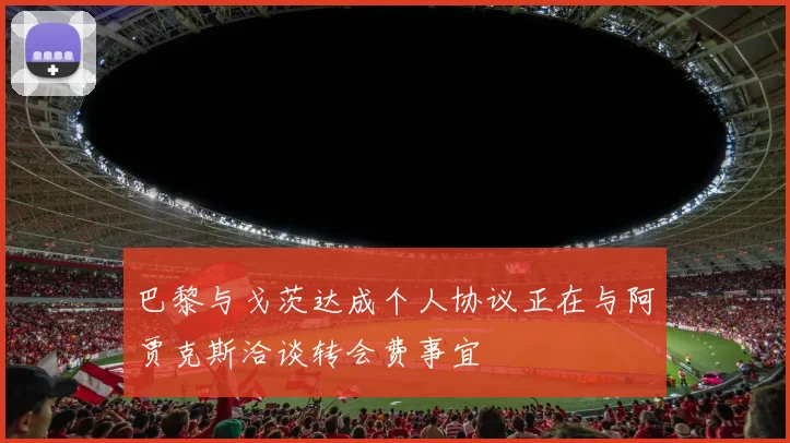 巴黎与戈茨达成个人协议正在与阿贾克斯洽谈转会费事宜