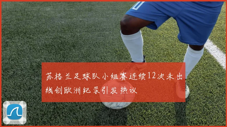 苏格兰足球队小组赛连续12次未出线创欧洲纪录引发热议