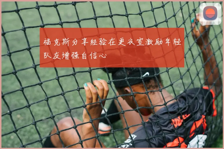 福克斯分享经验在更衣室激励年轻队友增强自信心