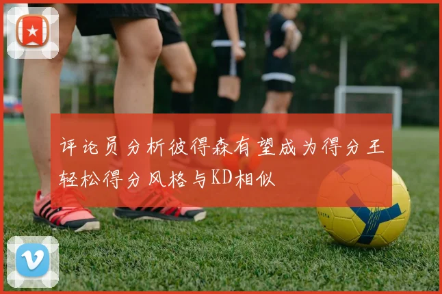 评论员分析彼得森有望成为得分王轻松得分风格与KD相似