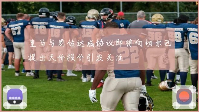皇马与恩佐达成协议即将向切尔西提出天价报价引发关注