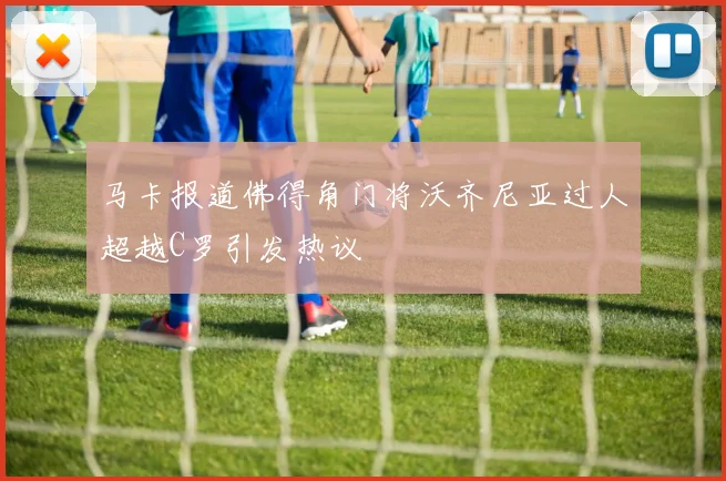 马卡报道佛得角门将沃齐尼亚过人超越C罗引发热议