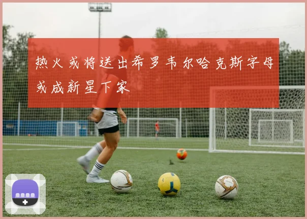 热火或将送出希罗韦尔哈克斯字母或成新星下家
