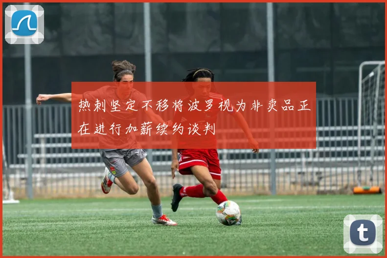 热刺坚定不移将波罗视为非卖品正在进行加薪续约谈判