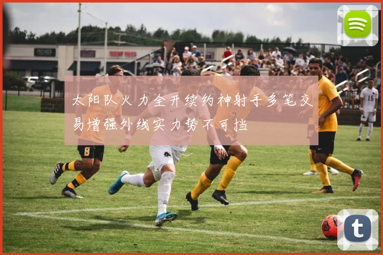 太阳队火力全开续约神射手多笔交易增强外线实力势不可挡