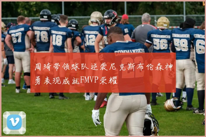 周琦带领球队逆袭尼克斯布伦森神勇表现成就FMVP荣耀