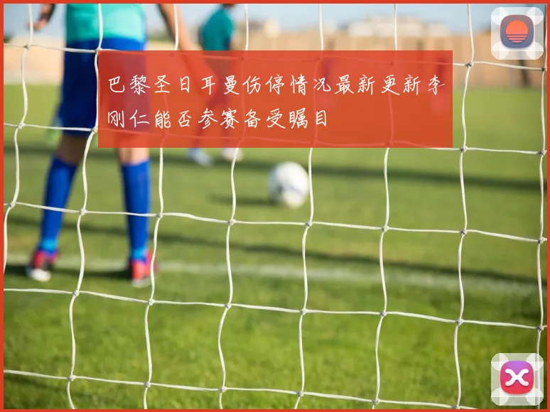 巴黎圣日耳曼伤停情况最新更新李刚仁能否参赛备受瞩目