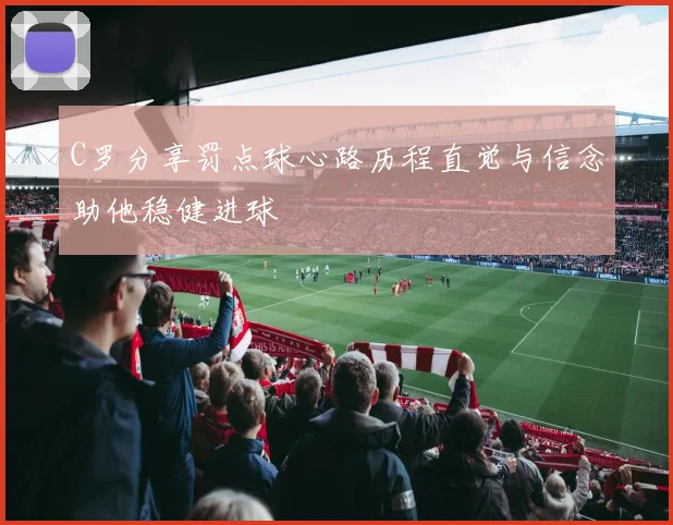 C罗分享罚点球心路历程直觉与信念助他稳健进球