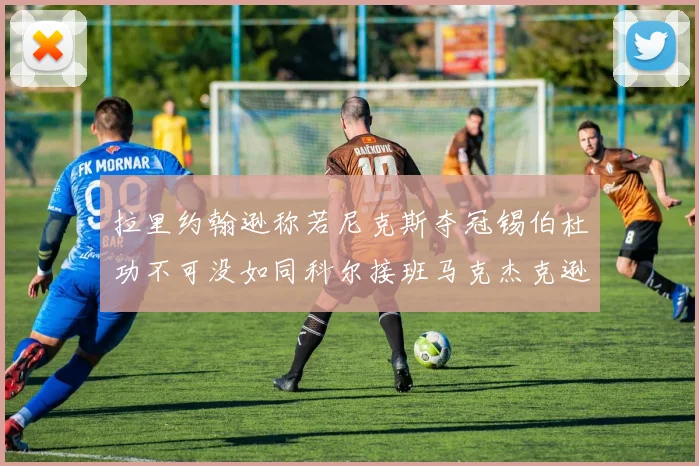 拉里约翰逊称若尼克斯夺冠锡伯杜功不可没如同科尔接班马克杰克逊