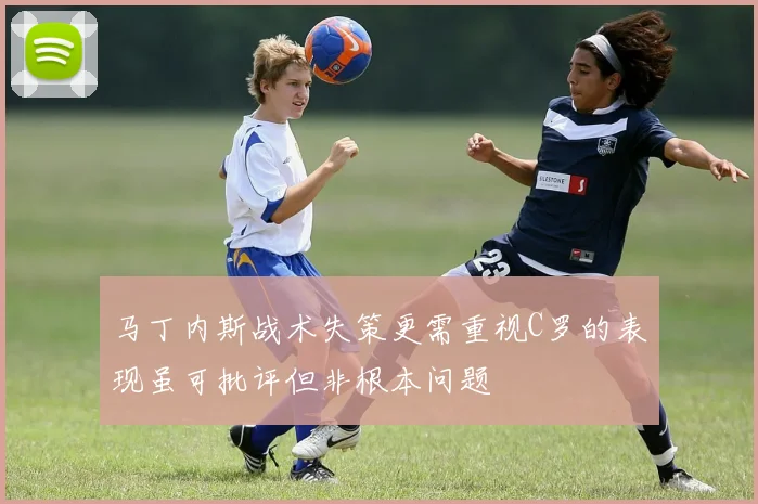 马丁内斯战术失策更需重视C罗的表现虽可批评但非根本问题