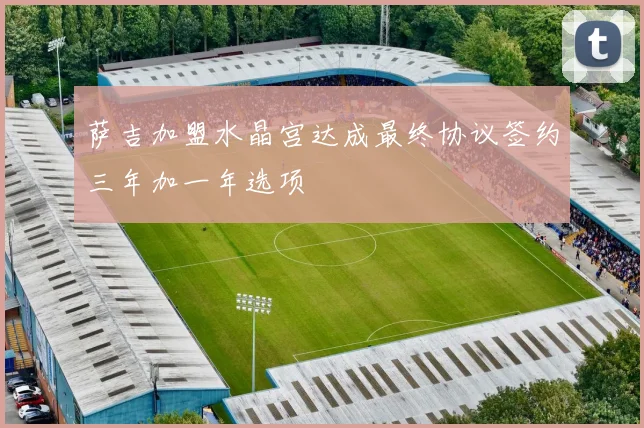 萨吉加盟水晶宫达成最终协议签约三年加一年选项