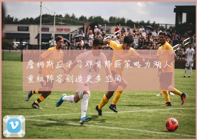 詹姆斯应学习邓肯降薪策略为湖人重组阵容创造更多空间