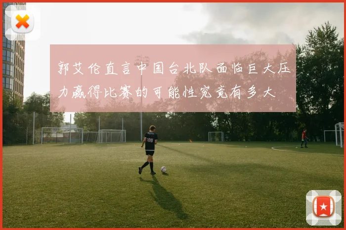 郭艾伦直言中国台北队面临巨大压力赢得比赛的可能性究竟有多大