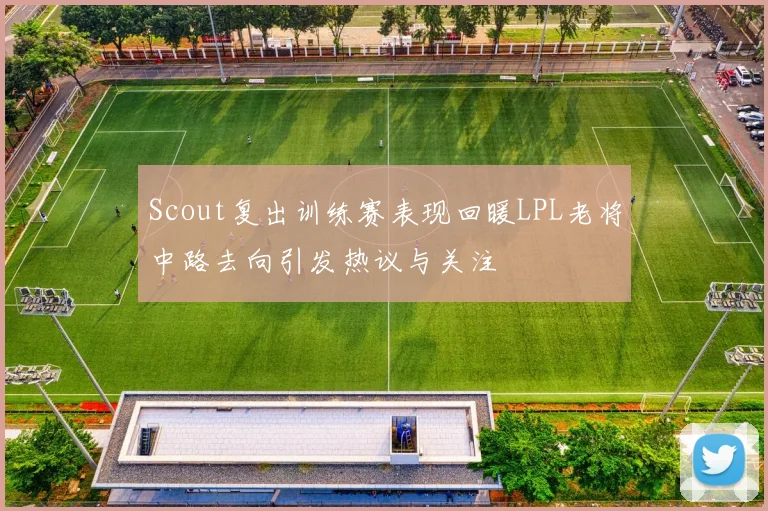 Scout复出训练赛表现回暖LPL老将中路去向引发热议与关注