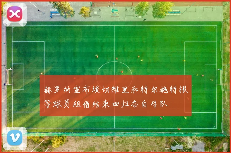 赫罗纳宣布埃切维里和特尔施特根等球员租借结束回归各自母队