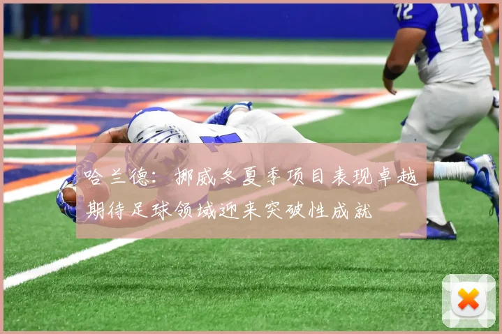 哈兰德：挪威冬夏季项目表现卓越期待足球领域迎来突破性成就