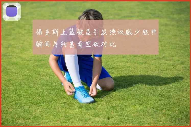福克斯上篮被盖引发热议威少经典瞬间与约基奇空砍对比