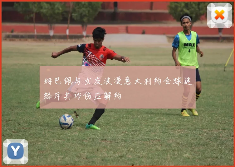 姆巴佩与女友浪漫意大利约会球迷怒斥其诈伤应解约