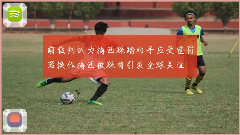 前裁判认为梅西踩踏对手应受重罚若换作梅西被踩将引发全球关注