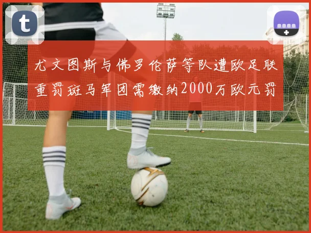 尤文图斯与佛罗伦萨等队遭欧足联重罚斑马军团需缴纳2000万欧元罚款